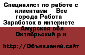 Специалист по работе с клиентами  - Все города Работа » Заработок в интернете   . Амурская обл.,Октябрьский р-н